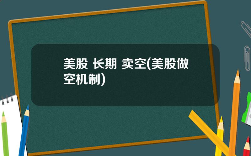 美股 长期 卖空(美股做空机制)